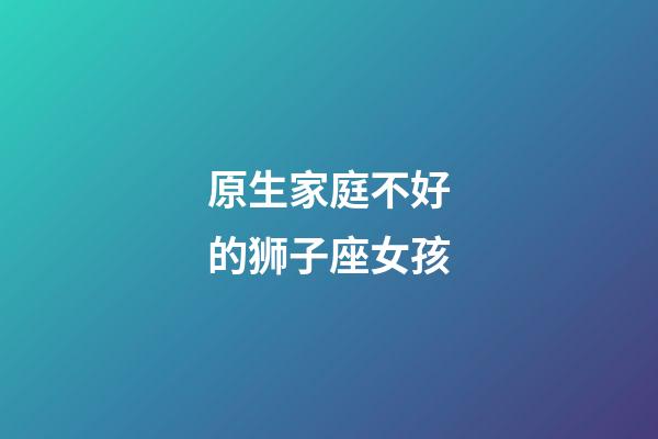 原生家庭不好的狮子座女孩-第1张-星座运势-玄机派