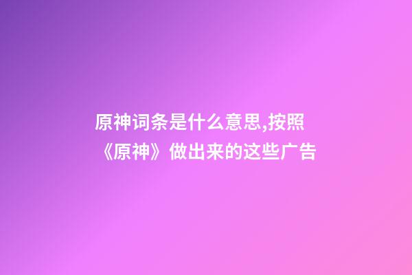 原神词条是什么意思,按照《原神》做出来的这些广告-第1张-观点-玄机派