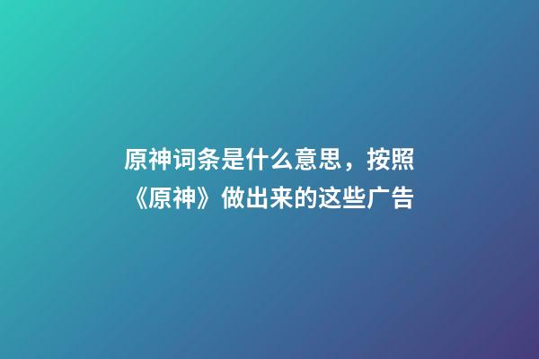 原神词条是什么意思，按照《原神》做出来的这些广告-第1张-观点-玄机派