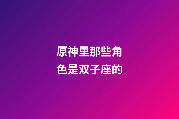 原神里那些角色是双子座的-第1张-星座运势-玄机派