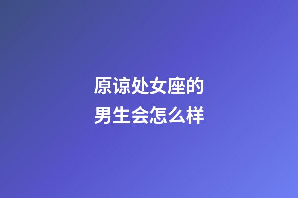 原谅处女座的男生会怎么样-第1张-星座运势-玄机派