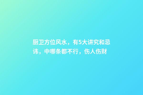 厨卫方位风水，有5大讲究和忌讳，中哪条都不行，伤人伤财