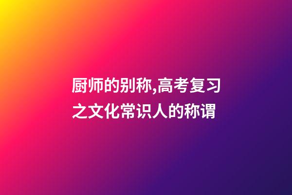 厨师的别称,高考复习之文化常识(一)人的称谓-第1张-观点-玄机派