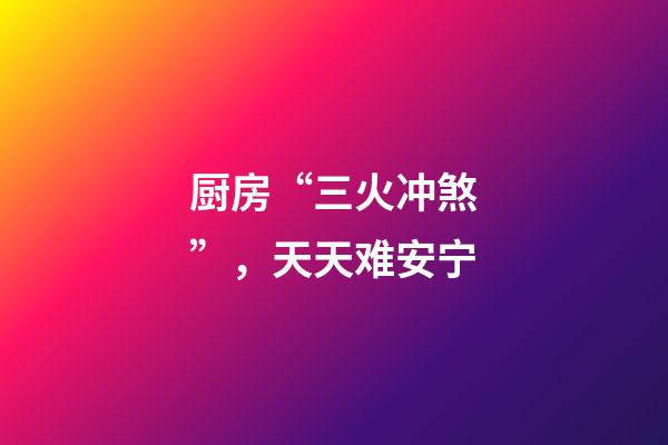 厨房“三火冲煞”，天天难安宁