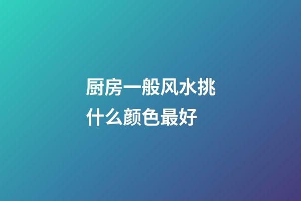 厨房一般风水挑什么颜色最好