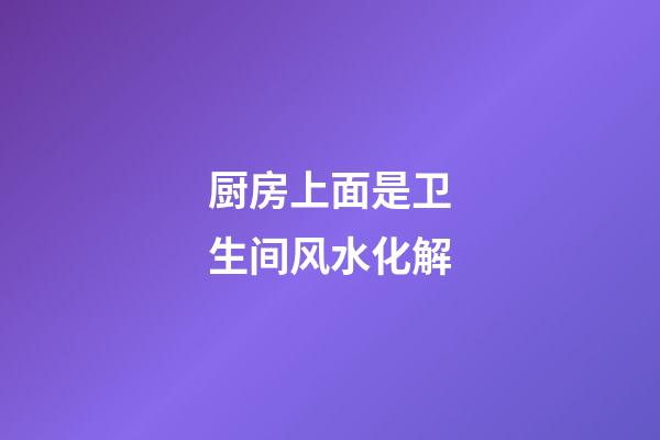 厨房上面是卫生间风水化解