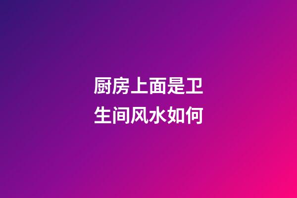 厨房上面是卫生间风水如何