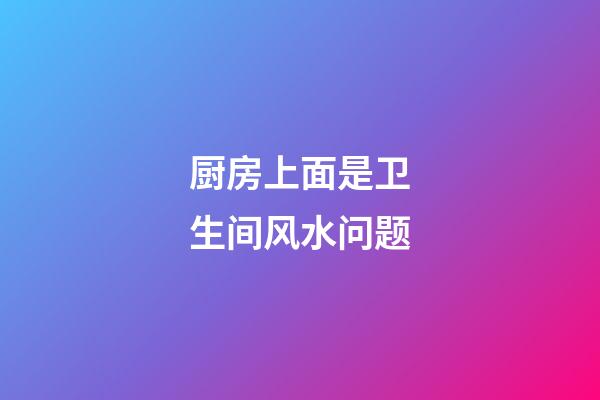 厨房上面是卫生间风水问题