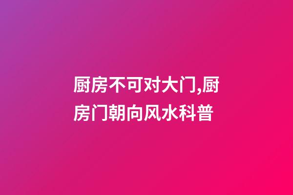 厨房不可对大门,厨房门朝向风水科普