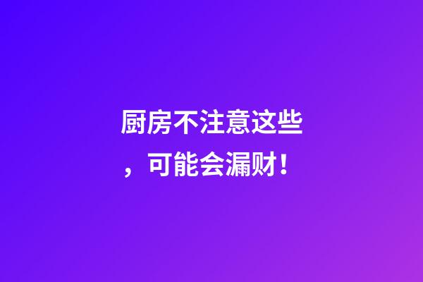 厨房不注意这些，可能会漏财！