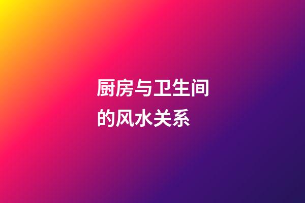 厨房与卫生间的风水关系