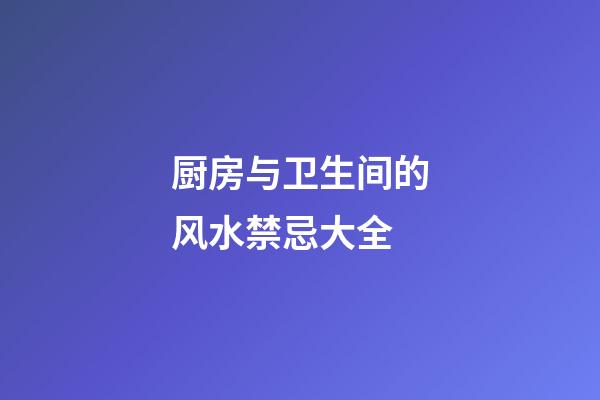厨房与卫生间的风水禁忌大全
