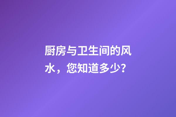 厨房与卫生间的风水，您知道多少？