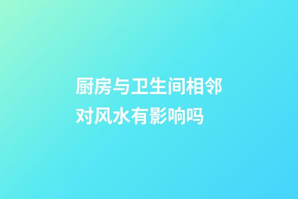 厨房与卫生间相邻对风水有影响吗