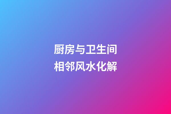 厨房与卫生间相邻风水化解