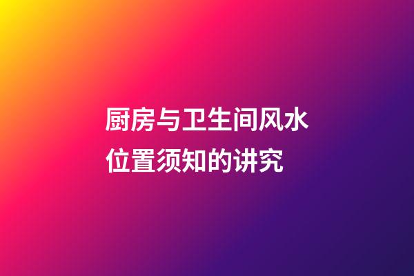 厨房与卫生间风水位置须知的讲究