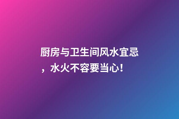 厨房与卫生间风水宜忌，水火不容要当心！