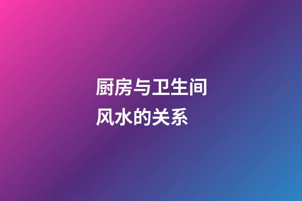 厨房与卫生间风水的关系