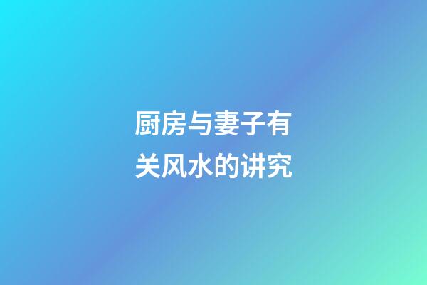 厨房与妻子有关风水的讲究