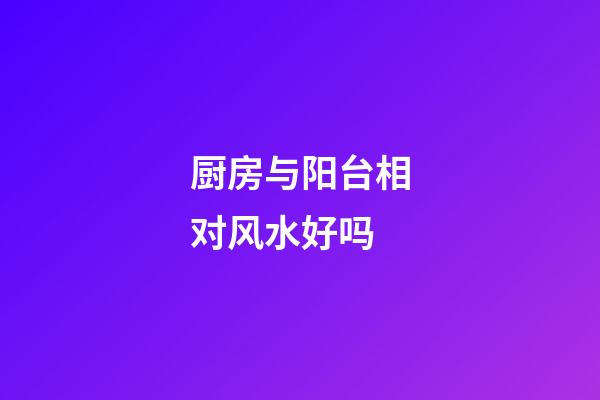 厨房与阳台相对风水好吗