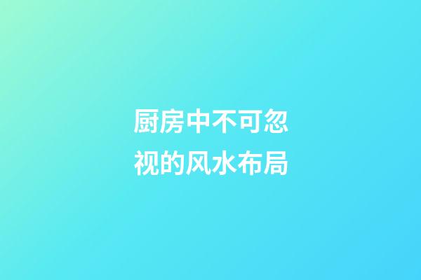 厨房中不可忽视的风水布局