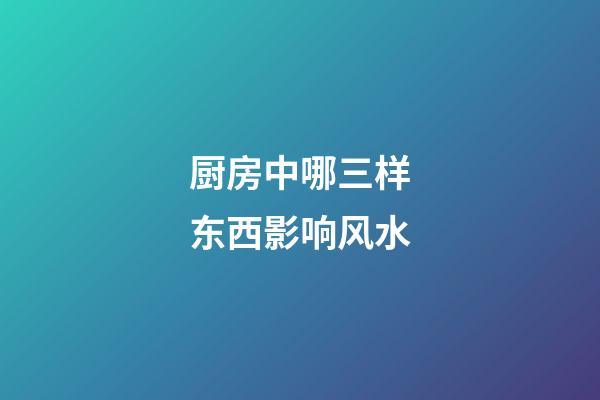 厨房中哪三样东西影响风水