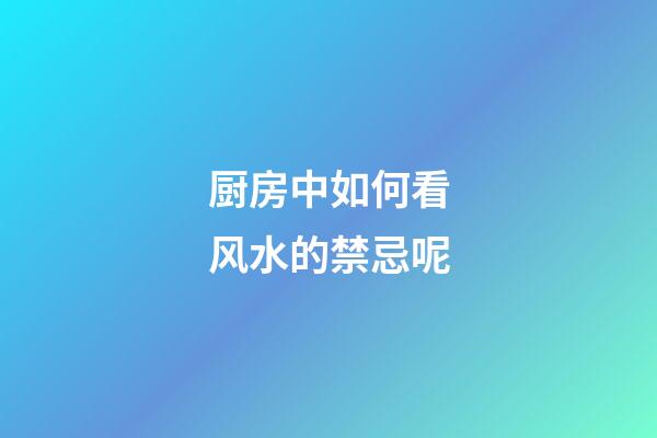 厨房中如何看风水的禁忌呢
