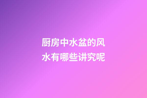 厨房中水盆的风水有哪些讲究呢