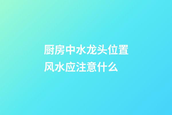 厨房中水龙头位置风水应注意什么