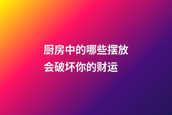 厨房中的哪些摆放会破坏你的财运