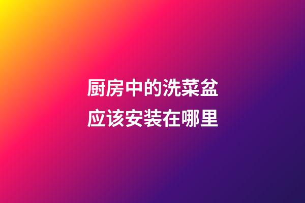 厨房中的洗菜盆应该安装在哪里
