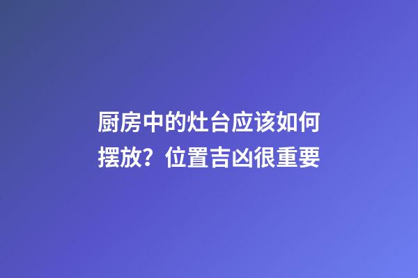 厨房中的灶台应该如何摆放？位置吉凶很重要