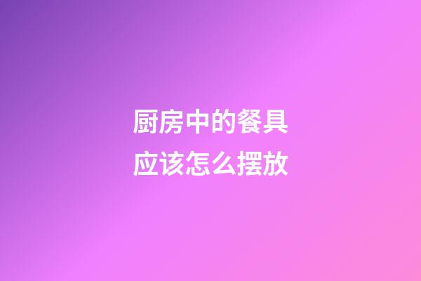 厨房中的餐具应该怎么摆放