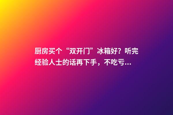 厨房买个“双开门”冰箱好？听完经验人士的话再下手，不吃亏！