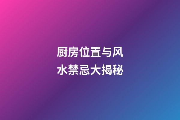 厨房位置与风水禁忌大揭秘