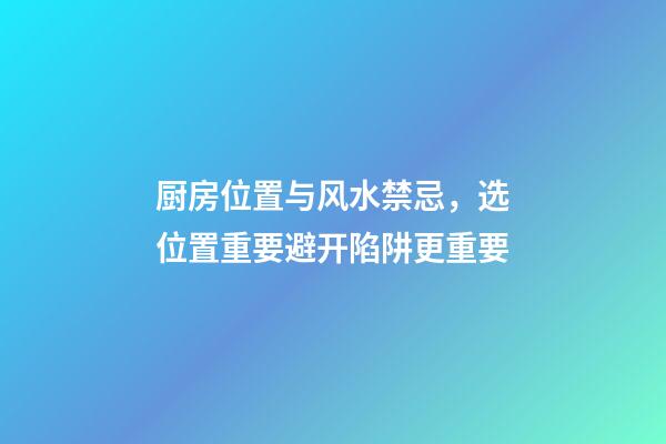 厨房位置与风水禁忌，选位置重要避开陷阱更重要
