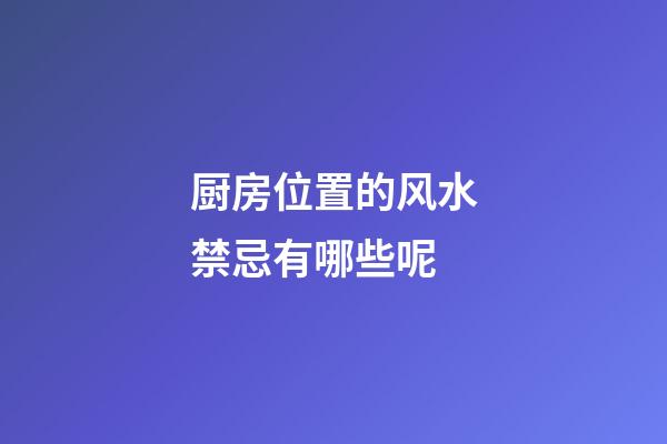 厨房位置的风水禁忌有哪些呢