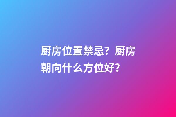 厨房位置禁忌？厨房朝向什么方位好？