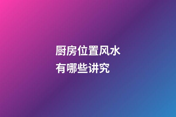 厨房位置风水有哪些讲究