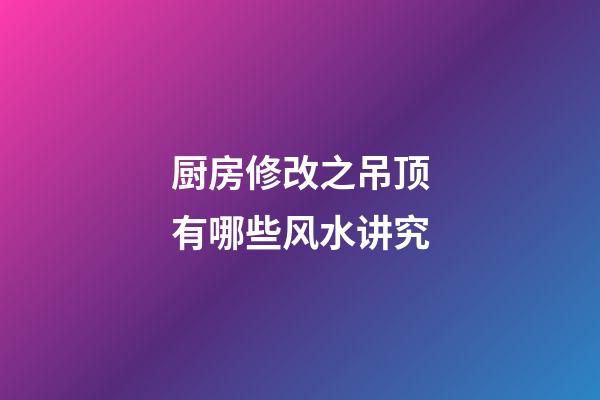 厨房修改之吊顶有哪些风水讲究