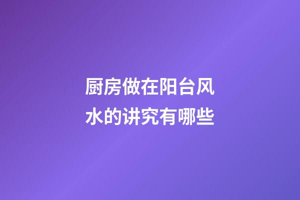 厨房做在阳台风水的讲究有哪些