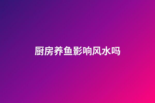 厨房养鱼影响风水吗