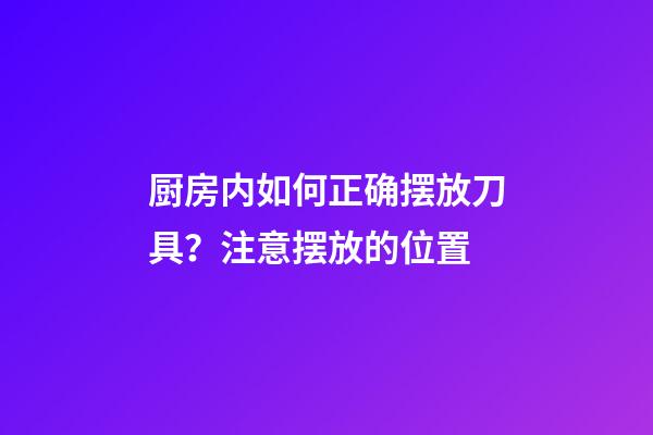 厨房内如何正确摆放刀具？注意摆放的位置