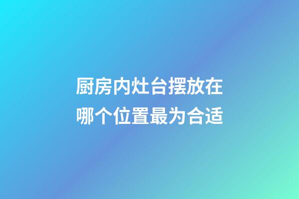 厨房内灶台摆放在哪个位置最为合适