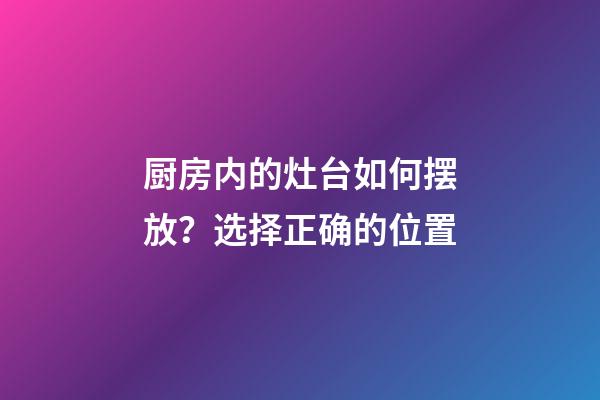 厨房内的灶台如何摆放？选择正确的位置
