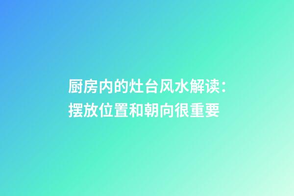 厨房内的灶台风水解读：摆放位置和朝向很重要