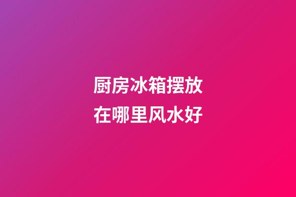 厨房冰箱摆放在哪里风水好