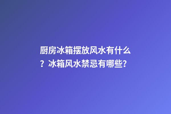 厨房冰箱摆放风水有什么？冰箱风水禁忌有哪些？
