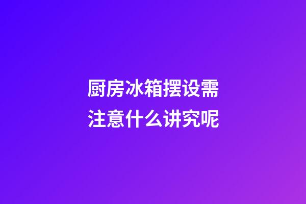 厨房冰箱摆设需注意什么讲究呢