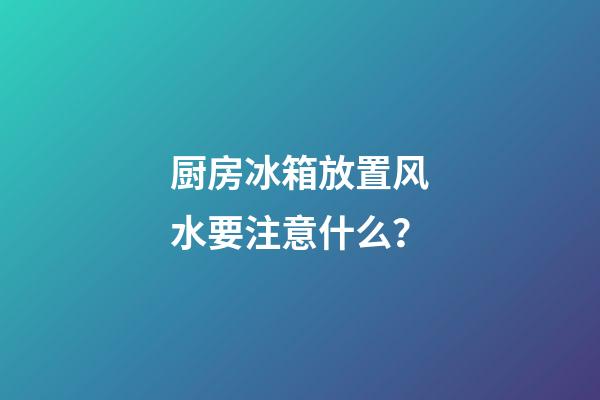 厨房冰箱放置风水要注意什么？